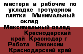 мастера  и  рабочие  по  укладке  тротуарной  плитки › Минимальный оклад ­ 1 300 › Максимальный оклад ­ 2 000 - Краснодарский край, Краснодар г. Работа » Вакансии   . Краснодарский край,Краснодар г.